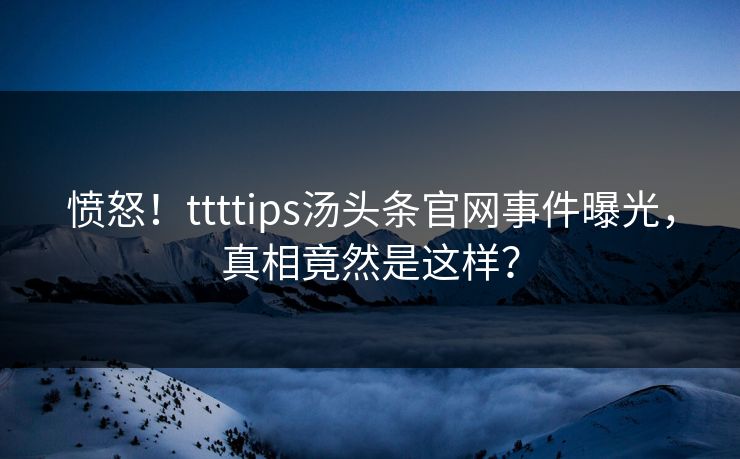 愤怒！ttttips汤头条官网事件曝光，真相竟然是这样？