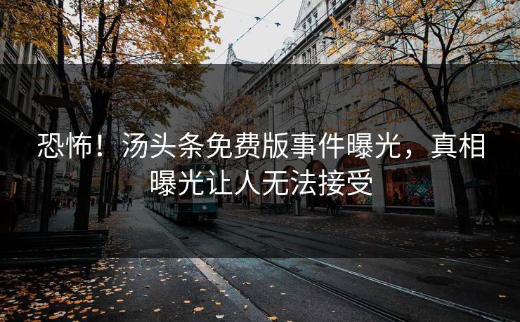 恐怖！汤头条免费版事件曝光，真相曝光让人无法接受