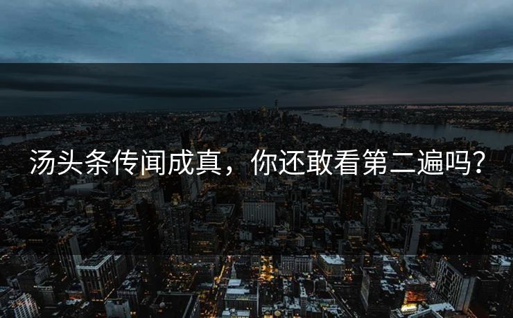 汤头条传闻成真，你还敢看第二遍吗？