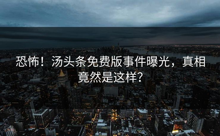 恐怖！汤头条免费版事件曝光，真相竟然是这样？
