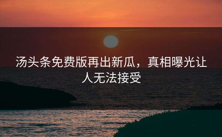 汤头条免费版再出新瓜，真相曝光让人无法接受
