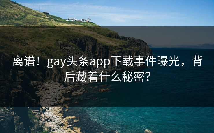 离谱！gay头条app下载事件曝光，背后藏着什么秘密？