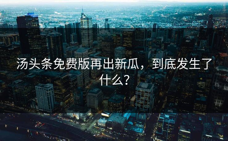 汤头条免费版再出新瓜，到底发生了什么？