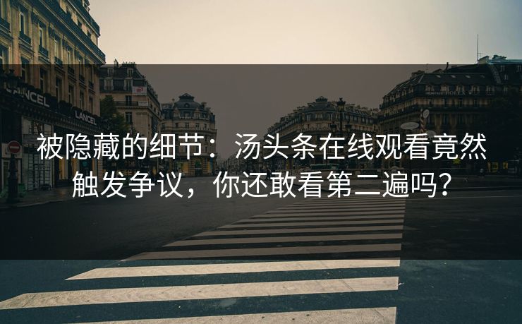 被隐藏的细节：汤头条在线观看竟然触发争议，你还敢看第二遍吗？
