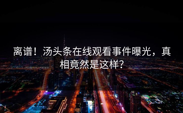 离谱！汤头条在线观看事件曝光，真相竟然是这样？