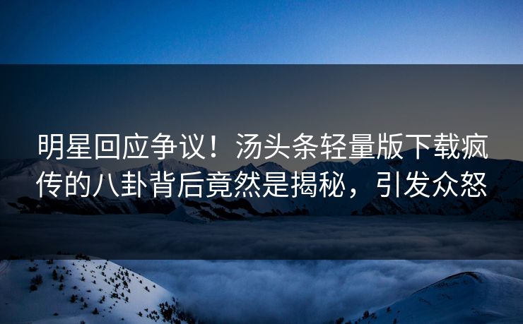 明星回应争议！汤头条轻量版下载疯传的八卦背后竟然是揭秘，引发众怒