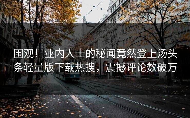 围观！业内人士的秘闻竟然登上汤头条轻量版下载热搜，震撼评论数破万