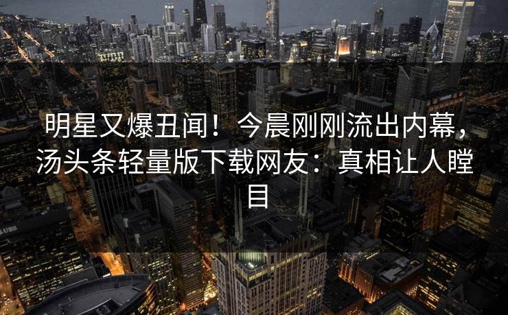 明星又爆丑闻！今晨刚刚流出内幕，汤头条轻量版下载网友：真相让人瞠目