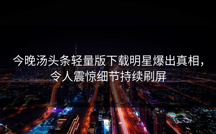 今晚汤头条轻量版下载明星爆出真相，令人震惊细节持续刷屏