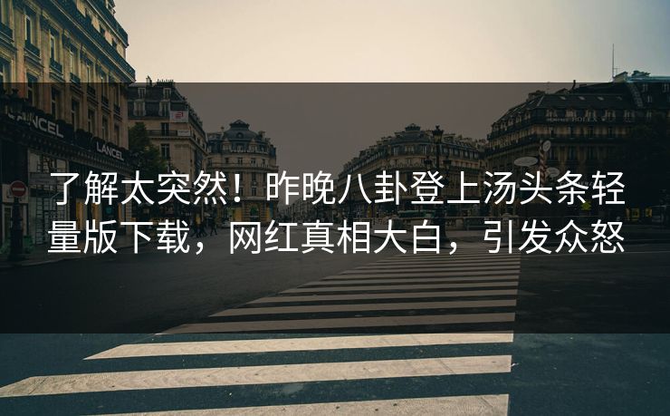 了解太突然！昨晚八卦登上汤头条轻量版下载，网红真相大白，引发众怒
