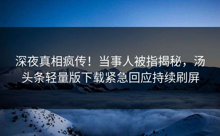深夜真相疯传！当事人被指揭秘，汤头条轻量版下载紧急回应持续刷屏