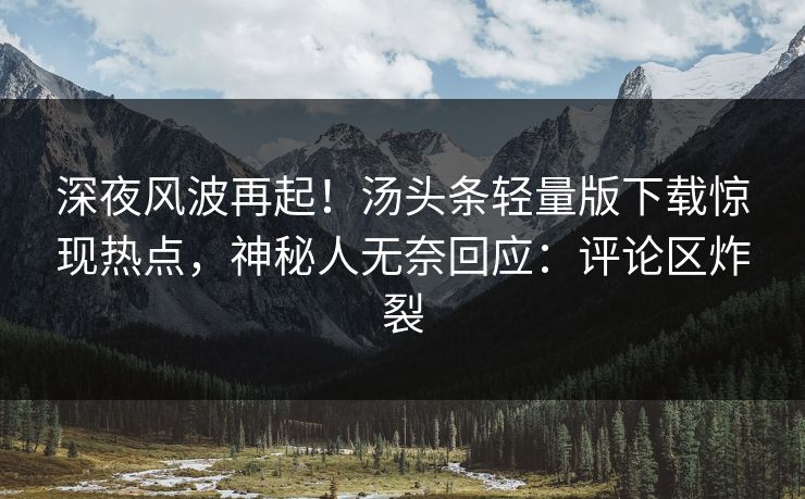深夜风波再起！汤头条轻量版下载惊现热点，神秘人无奈回应：评论区炸裂