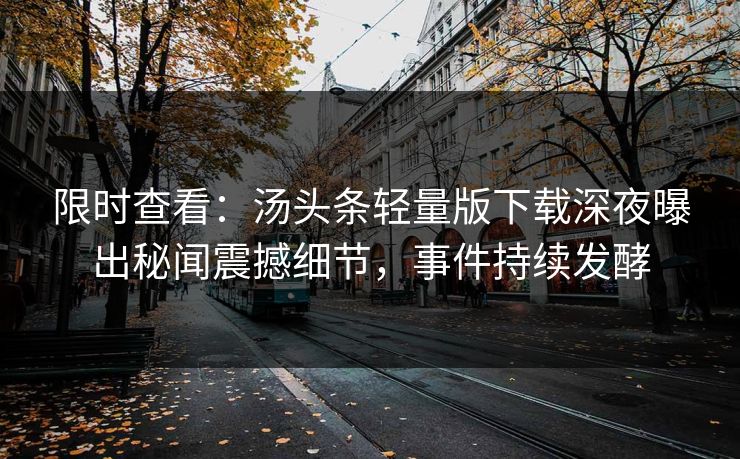 限时查看：汤头条轻量版下载深夜曝出秘闻震撼细节，事件持续发酵