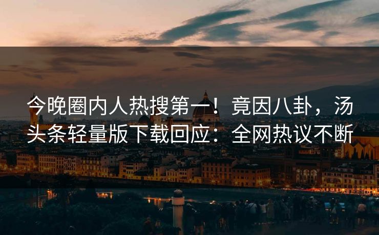 今晚圈内人热搜第一！竟因八卦，汤头条轻量版下载回应：全网热议不断