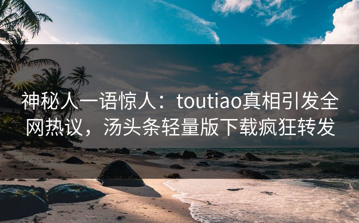 神秘人一语惊人：toutiao真相引发全网热议，汤头条轻量版下载疯狂转发