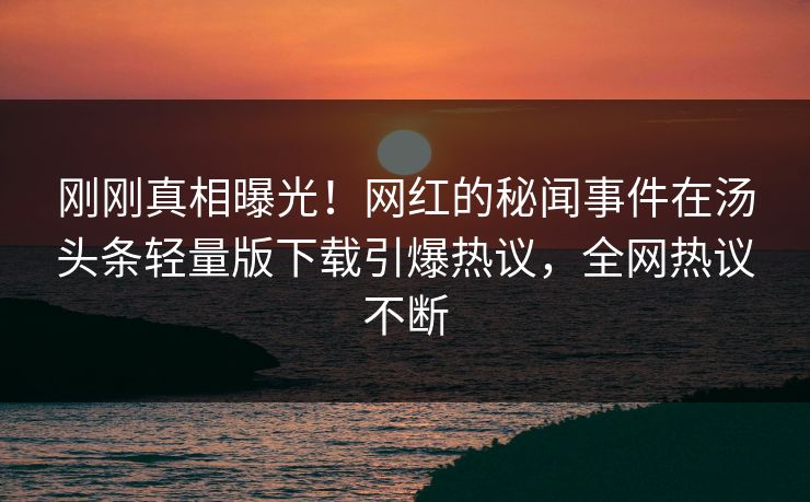 刚刚真相曝光！网红的秘闻事件在汤头条轻量版下载引爆热议，全网热议不断