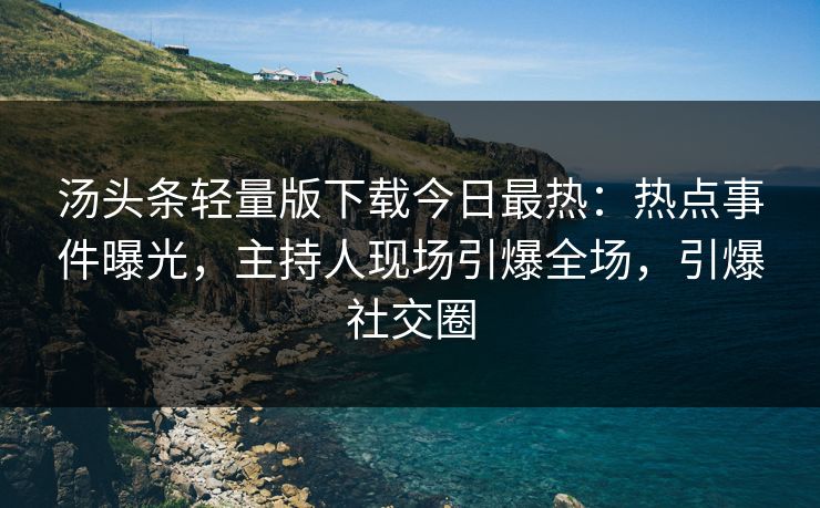 汤头条轻量版下载今日最热：热点事件曝光，主持人现场引爆全场，引爆社交圈
