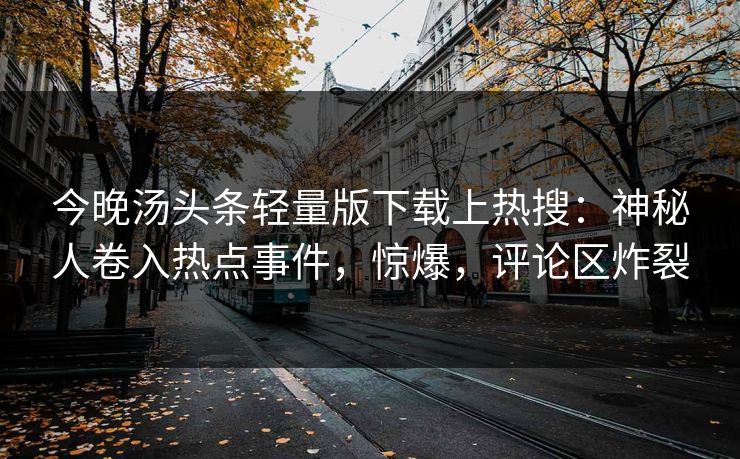 今晚汤头条轻量版下载上热搜：神秘人卷入热点事件，惊爆，评论区炸裂