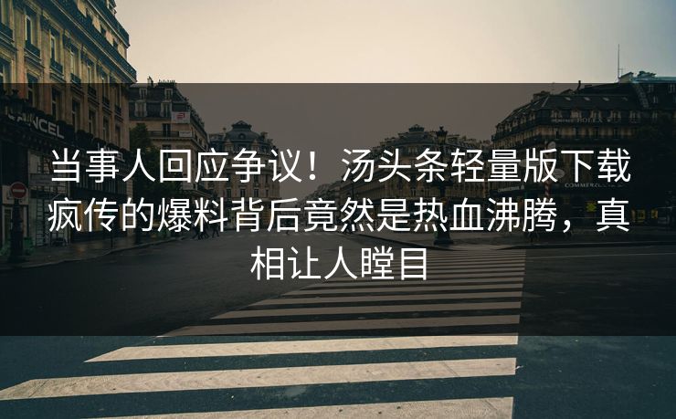 当事人回应争议！汤头条轻量版下载疯传的爆料背后竟然是热血沸腾，真相让人瞠目
