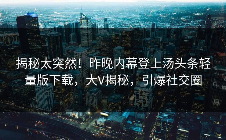 揭秘太突然！昨晚内幕登上汤头条轻量版下载，大V揭秘，引爆社交圈