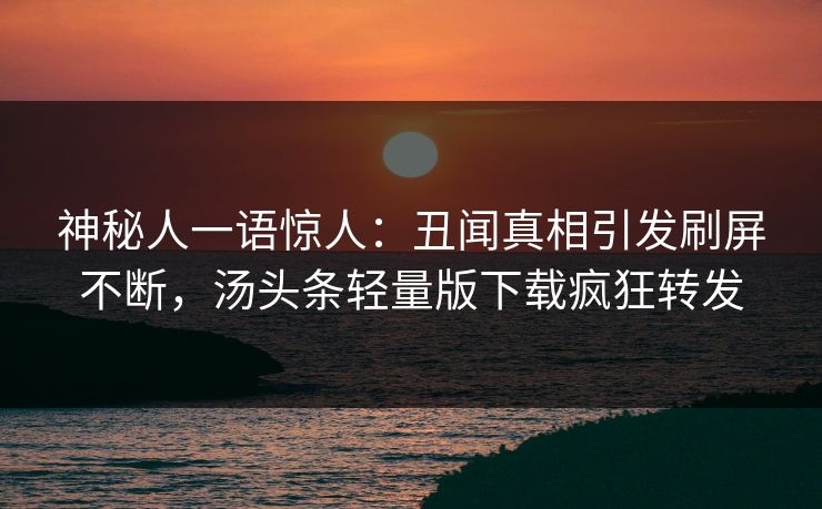 神秘人一语惊人：丑闻真相引发刷屏不断，汤头条轻量版下载疯狂转发