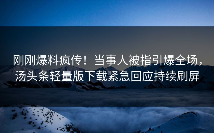 刚刚爆料疯传！当事人被指引爆全场，汤头条轻量版下载紧急回应持续刷屏