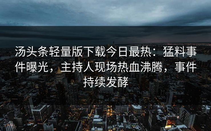汤头条轻量版下载今日最热：猛料事件曝光，主持人现场热血沸腾，事件持续发酵