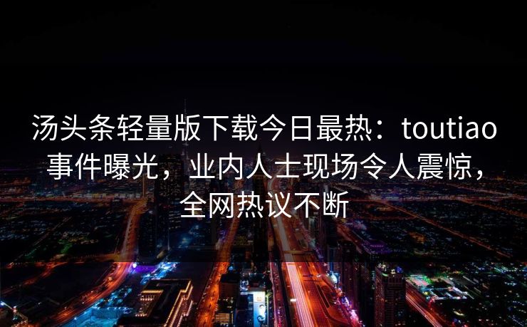汤头条轻量版下载今日最热：toutiao事件曝光，业内人士现场令人震惊，全网热议不断