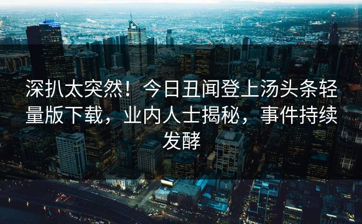 深扒太突然！今日丑闻登上汤头条轻量版下载，业内人士揭秘，事件持续发酵