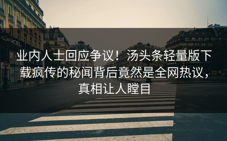 业内人士回应争议！汤头条轻量版下载疯传的秘闻背后竟然是全网热议，真相让人瞠目