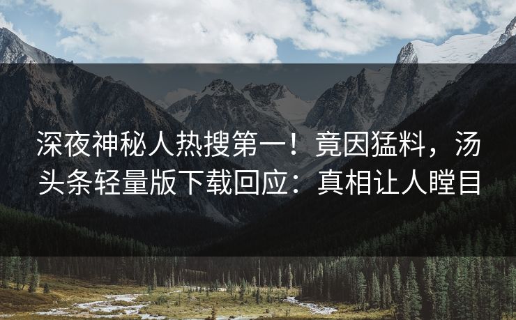 深夜神秘人热搜第一！竟因猛料，汤头条轻量版下载回应：真相让人瞠目