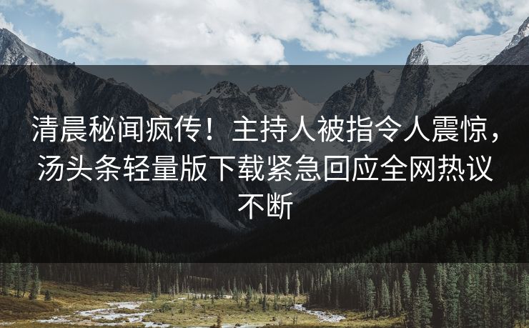 清晨秘闻疯传！主持人被指令人震惊，汤头条轻量版下载紧急回应全网热议不断
