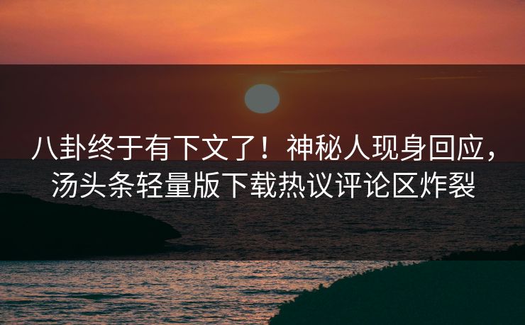 八卦终于有下文了！神秘人现身回应，汤头条轻量版下载热议评论区炸裂