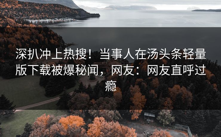 深扒冲上热搜！当事人在汤头条轻量版下载被爆秘闻，网友：网友直呼过瘾
