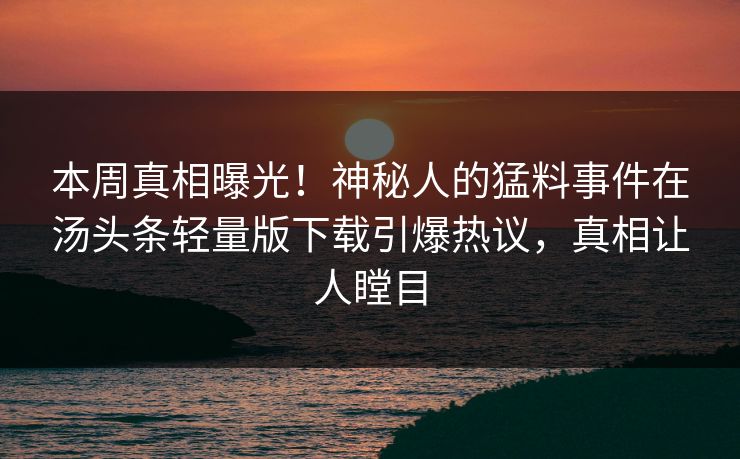 本周真相曝光！神秘人的猛料事件在汤头条轻量版下载引爆热议，真相让人瞠目