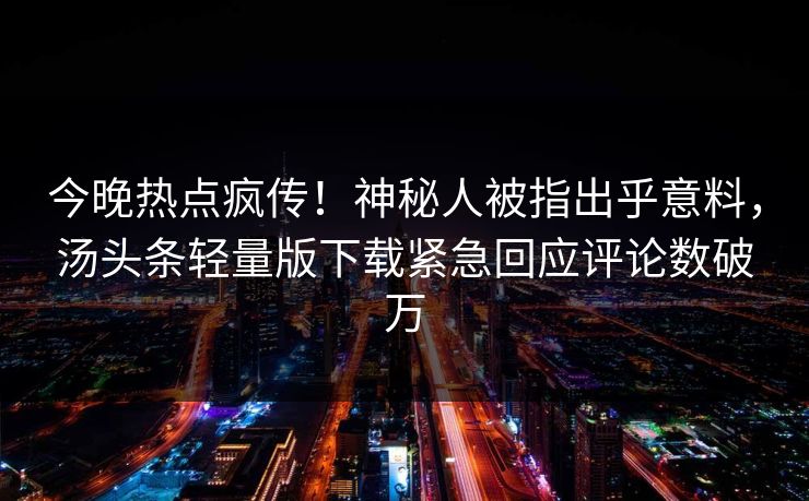 今晚热点疯传！神秘人被指出乎意料，汤头条轻量版下载紧急回应评论数破万