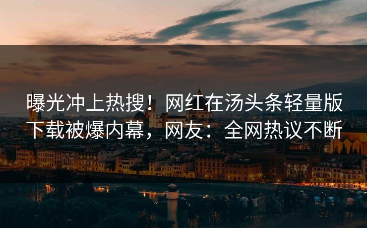 曝光冲上热搜！网红在汤头条轻量版下载被爆内幕，网友：全网热议不断