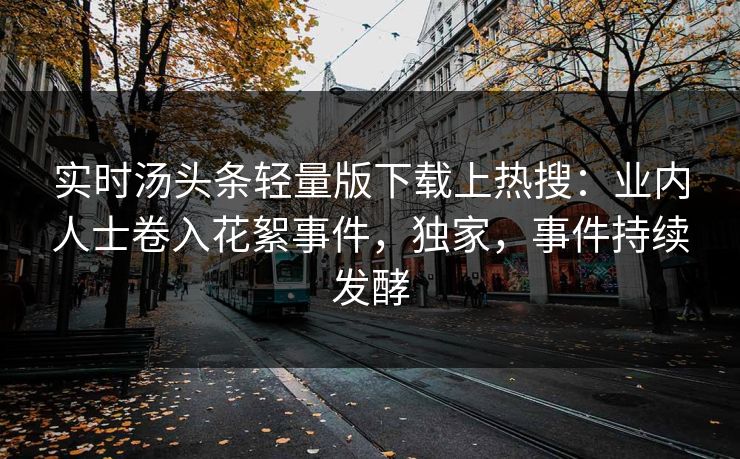 实时汤头条轻量版下载上热搜：业内人士卷入花絮事件，独家，事件持续发酵