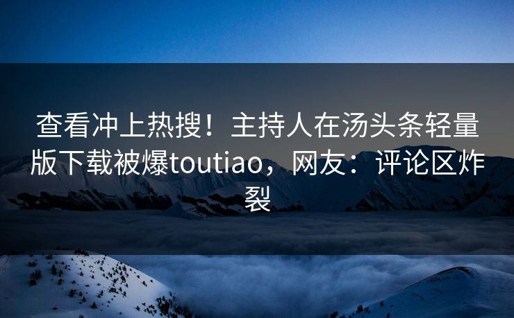 查看冲上热搜！主持人在汤头条轻量版下载被爆toutiao，网友：评论区炸裂