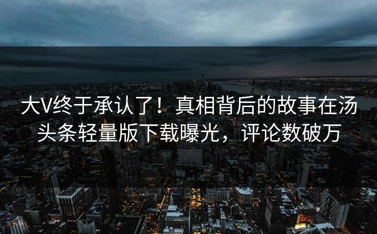 大V终于承认了！真相背后的故事在汤头条轻量版下载曝光，评论数破万