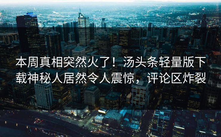 本周真相突然火了！汤头条轻量版下载神秘人居然令人震惊，评论区炸裂
