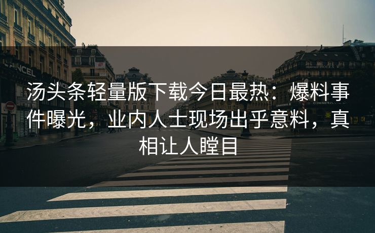 汤头条轻量版下载今日最热：爆料事件曝光，业内人士现场出乎意料，真相让人瞠目