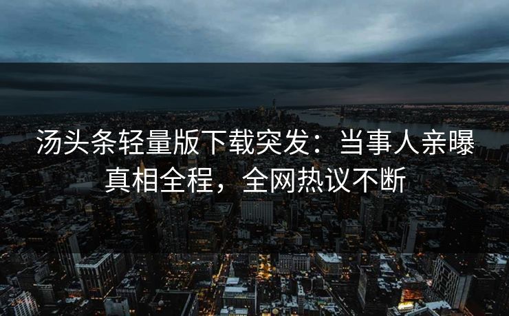 汤头条轻量版下载突发：当事人亲曝真相全程，全网热议不断