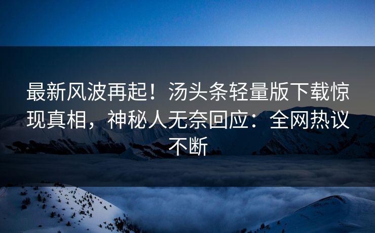 最新风波再起！汤头条轻量版下载惊现真相，神秘人无奈回应：全网热议不断