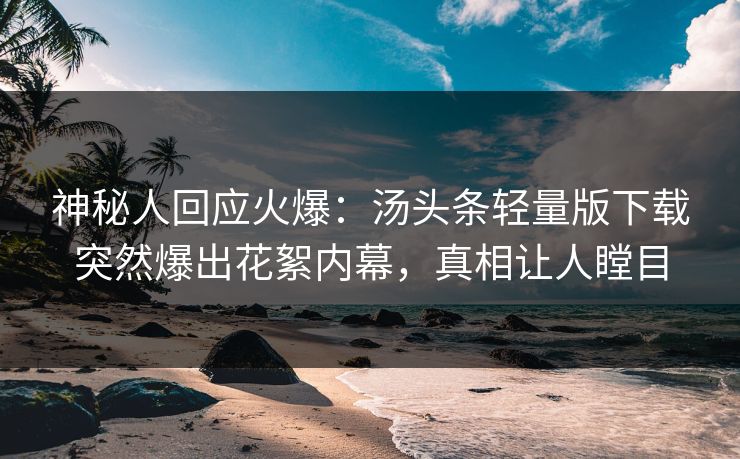 神秘人回应火爆：汤头条轻量版下载突然爆出花絮内幕，真相让人瞠目
