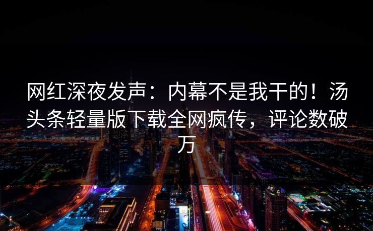 网红深夜发声：内幕不是我干的！汤头条轻量版下载全网疯传，评论数破万