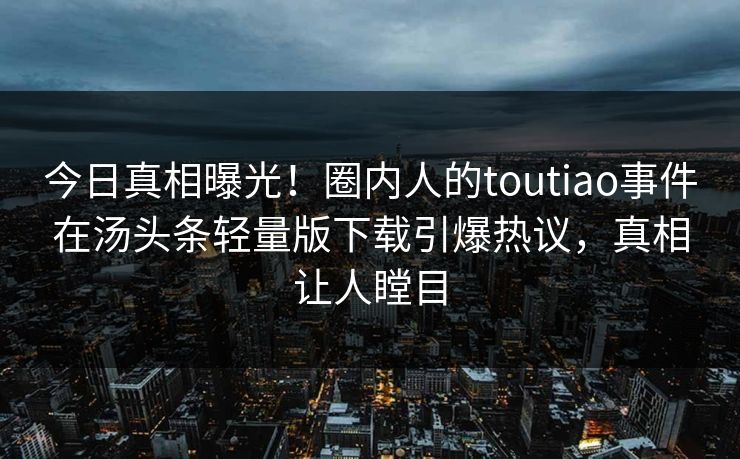 今日真相曝光！圈内人的toutiao事件在汤头条轻量版下载引爆热议，真相让人瞠目