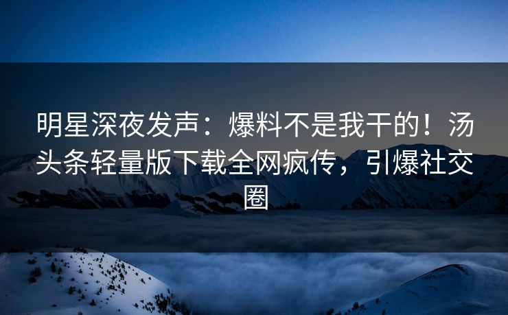 明星深夜发声：爆料不是我干的！汤头条轻量版下载全网疯传，引爆社交圈