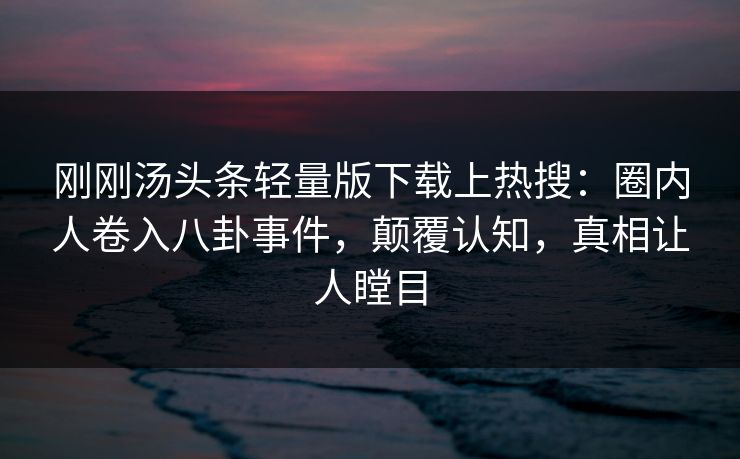 刚刚汤头条轻量版下载上热搜：圈内人卷入八卦事件，颠覆认知，真相让人瞠目