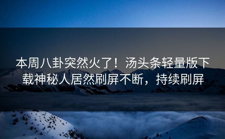 本周八卦突然火了！汤头条轻量版下载神秘人居然刷屏不断，持续刷屏